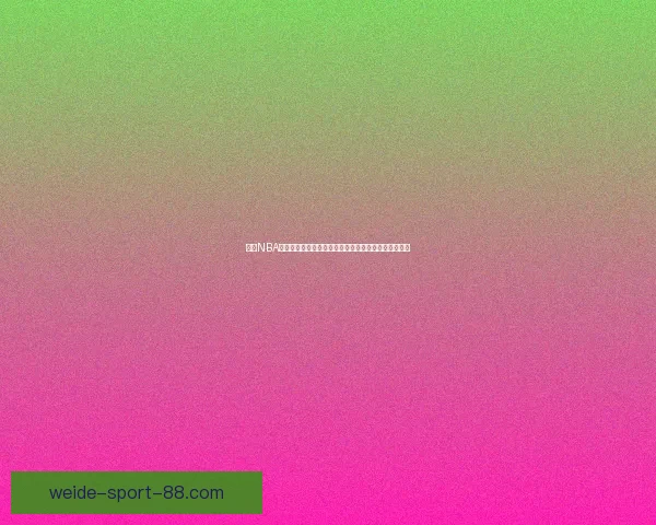 伟德NBA直播平台全面升级实时赛事追踪带你享受极致观赛体验